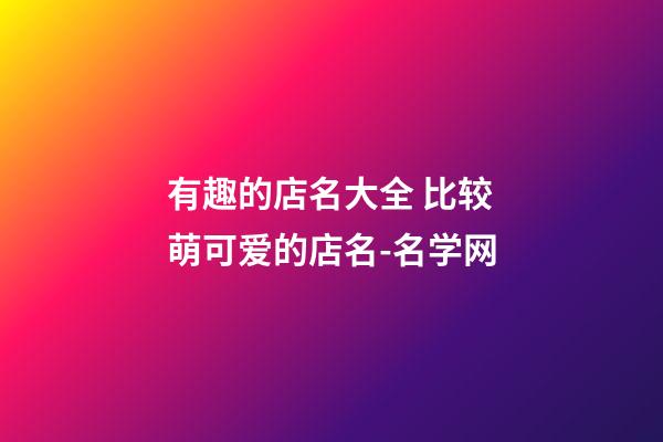 有趣的店名大全 比较萌可爱的店名-名学网-第1张-店铺起名-玄机派
